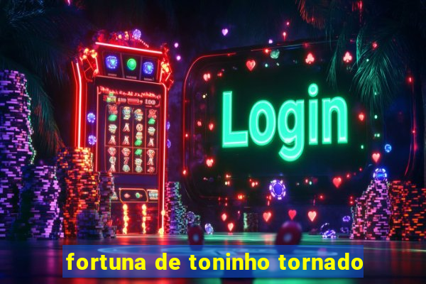 fortuna de toninho tornado